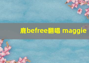 鹿befree翻唱 maggie